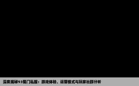 深度揭秘93蜀门私服：游戏体验、运营模式与玩家社群分析